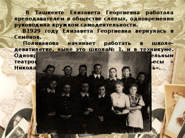  В Ташкенте Елизавета Георгиевна работала преподавателем в обществе слепых, одновременно руководила кружком самодеятельности.  В1929 году Елизавета Георгиевна вернулась в Семёнов.  Поливанова начинает работать в школе-девятилетке, ныне это школа№ 1, и в техникуме. Одновременно руководила самодеятельным театром. Артисты техникума ставили пьесы « Николай 1», «Крылья», «Злодейство и любовь». 