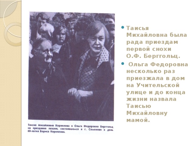  Таисья Михайловна была рада приездам первой снохи О.Ф. Берггольц.  Ольга Федоровна несколько раз приезжала в дом на Учительской улице и до конца жизни назвала Таисью Михайловну мамой.  