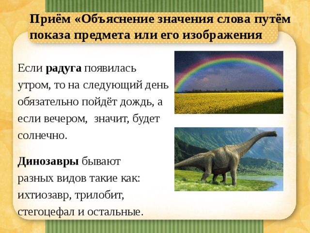 Приём «Объяснение значения слова путём показа предмета или его изображения   Если радуга появилась утром, то на следующий день обязательно пойдёт дождь, а если вечером, значит, будет солнечно. Динозавры бывают разных видов такие как: ихтиозавр, трилобит, стегоцефал и остальные.  