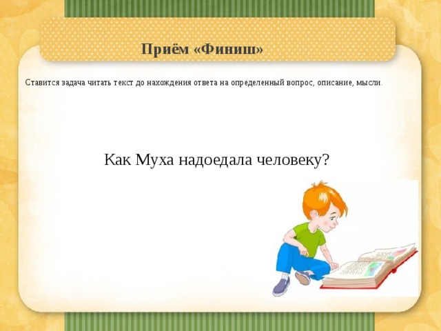 Приём «Финиш»     Ставится задача читать текст до нахождения ответа на определенный вопрос, описание, мысли. Как Муха надоедала человеку? 