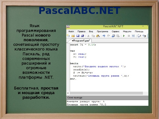 PascalABC.NET Язык программирования Pascal  нового поколения , сочетающий простоту классического языка Паскаль, ряд современных расширений и огромные возможности платформы .NET. Бесплатная,  простая и мощная среда разработки. 