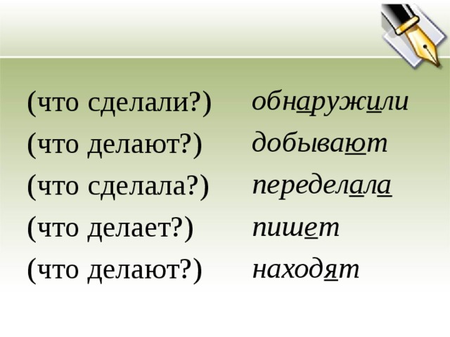 обн а руж и ли добыва ю т передел а л а пиш е т наход я т (что сделали?) (что делают?) (что сделала?) (что делает?) (что делают?)