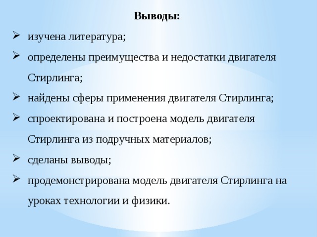 Выводы: изучена литература; определены преимущества и недостатки двигателя Стирлинга; найдены сферы применения двигателя Стирлинга; спроектирована и построена модель двигателя Стирлинга из подручных материалов; сделаны выводы; продемонстрирована модель двигателя Стирлинга на уроках технологии и физики.