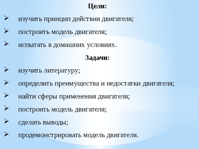 Цели: изучить принцип действия двигателя; построить модель двигателя; испытать в домашних условиях. Задачи: изучить литературу; определить преимущества и недостатки двигателя; найти сферы применения двигателя; построить модель двигателя; сделать выводы; продемонстрировать модель двигателя.