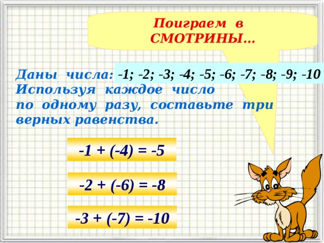 Поиграем в СМОТРИНЫ… -1; -2; -3; -4; -5; -6; -7; -8; -9; -10 Даны числа: Используя каждое число по одному разу, составьте три верных равенства. -1 + (-4) = -5 -2 + (-6) = -8 -3 + (-7) = -10 