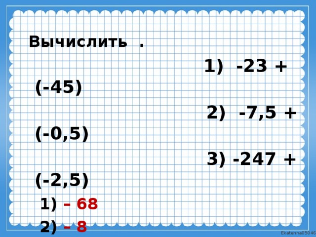 Вычислить .  1) -23 + (-45)  2) -7,5 + (-0,5)  3) -247 + (-2,5)  1) – 68  2) – 8  3) – 249,5 