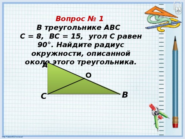 Вопрос № 1   В треугольнике АВС  С = 8,  ВС = 15,  угол С равен 90°. Найдите радиус окружности, описанной около этого треугольника.     А O В С 22 