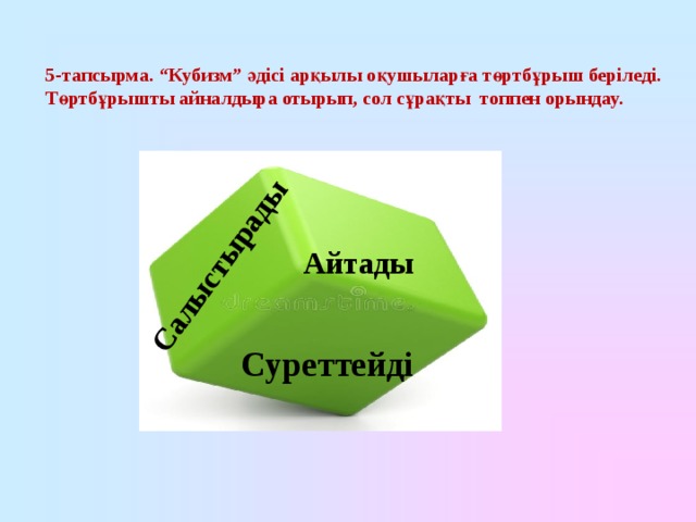 Салыстырады 5-тапсырма. “Кубизм” әдісі арқылы оқушыларға төртбұрыш беріледі. Төртбұрышты айналдыра отырып, сол сұрақты топпен орындау. Айтады Суреттейді 