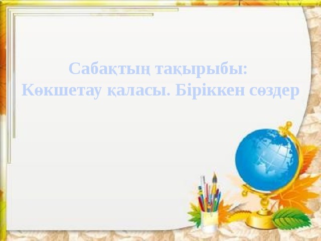 Сабақтың тақырыбы: Көкшетау қаласы. Біріккен сөздер 