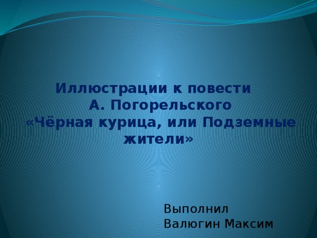    Иллюстрации к повести  А. Погорельского  «Чёрная курица, или Подземные жители» Выполнил Валюгин Максим 