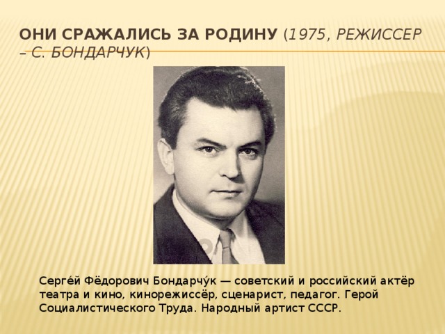 Они сражались за Родину  ( 1975, режиссер – С. Бондарчук ) Серге́й Фёдорович Бондарчу́к — советский и российский актёр театра и кино, кинорежиссёр, сценарист, педагог. Герой Социалистического Труда. Народный артист СССР. 