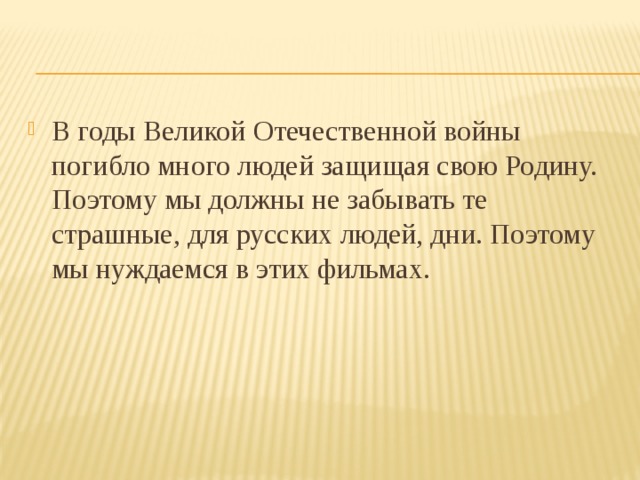 В годы Великой Отечественной войны погибло много людей защищая свою Родину. Поэтому мы должны не забывать те страшные, для русских людей, дни. Поэтому мы нуждаемся в этих фильмах. 