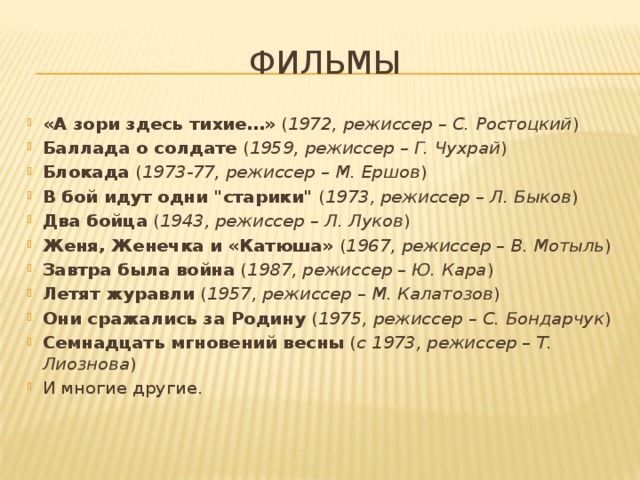 Фильмы «А зори здесь тихие…»  ( 1972, режиссер – С. Ростоцкий ) Баллада о солдате  ( 1959, режиссер – Г. Чухрай ) Блокада  ( 1973-77, режиссер – М. Ершов ) В бой идут одни 