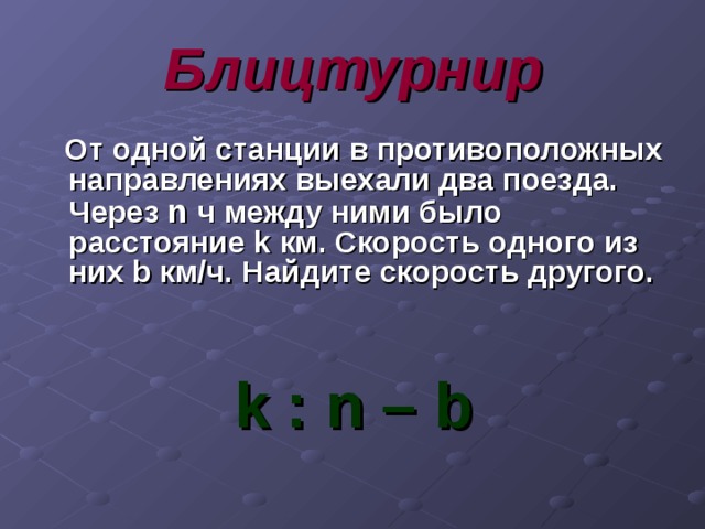 Блицтурнир  От одной станции в противоположных направлениях выехали два поезда. Через n ч между ними было расстояние k км. Скорость одного из них b км/ч. Найдите скорость другого.   k : n – b 