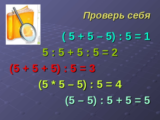 Проверь себя ( 5 + 5 – 5) : 5 = 1 5 : 5 + 5 : 5 = 2 (5 + 5 + 5) : 5 = 3 (5 * 5 – 5) : 5 = 4 (5 – 5) : 5 + 5 = 5 