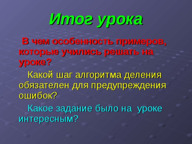 Итог урока  В чем особенность примеров, которые учились решать на уроке?  Какой шаг алгоритма деления обязателен для предупреждения ошибок?  Какое задание было на уроке интересным? 