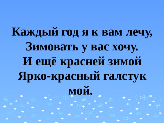 Каждый год я к вам лечу,  Зимовать у вас хочу.  И ещё красней зимой  Ярко-красный галстук мой. 