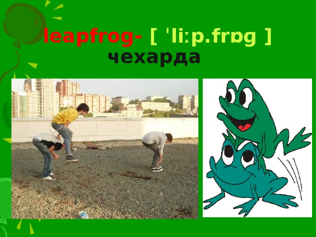        leapfrog- [ ˈliːp.frɒɡ ] чехарда  