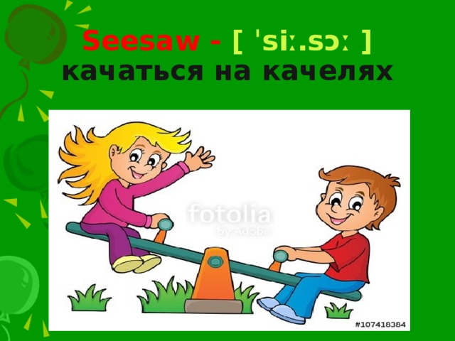 Seesaw - [ ˈsiː.sɔː ] качаться на качелях 