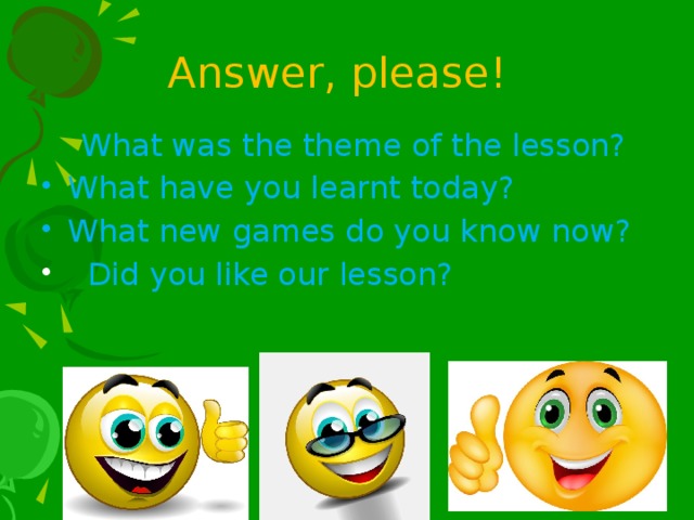Answer, please!  What was the theme of the lesson? What have you learnt today? What new games do you know now?   Did you like our lesson? 