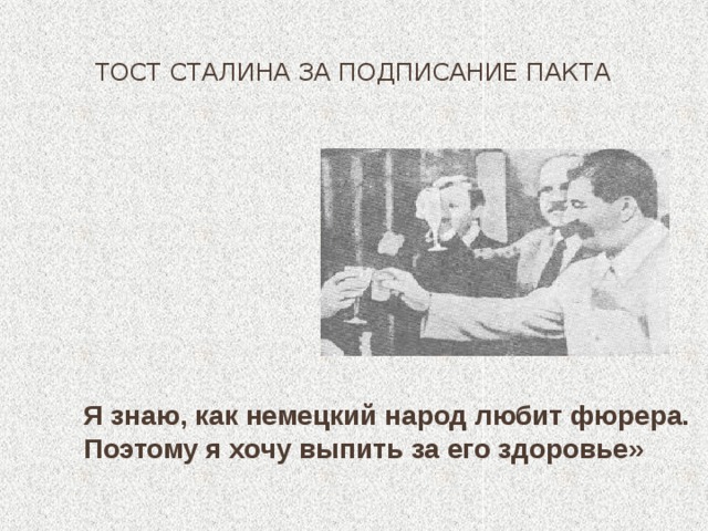Тост Сталина за подписание Пакта Я знаю, как немецкий народ любит фюрера. Поэтому я хочу выпить за его здоровье» 