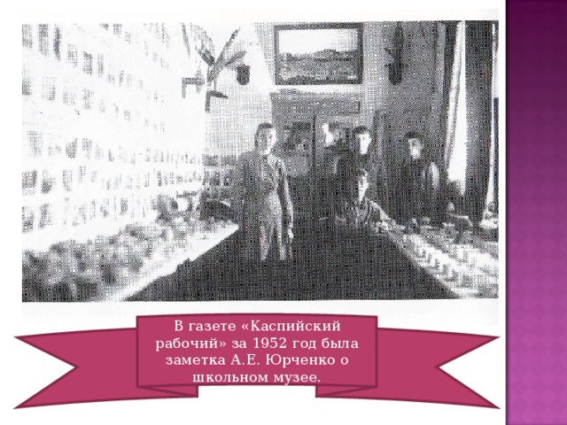 В газете «Каспийский рабочий» за 1952 год была заметка А.Е. Юрченко о школьном музее. 