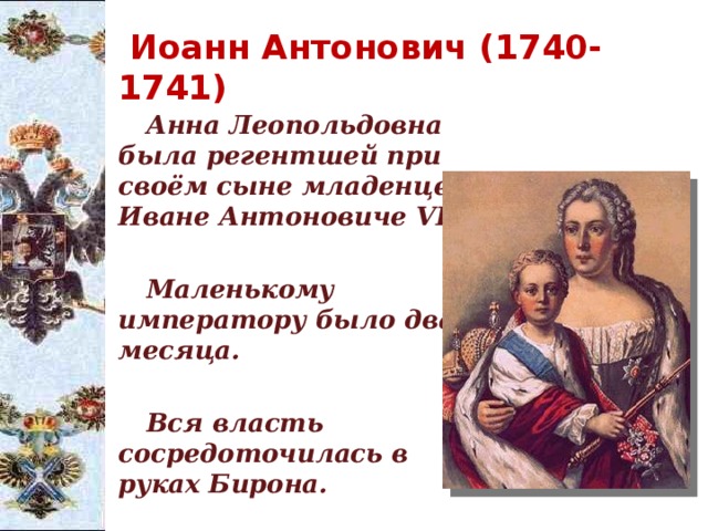  Иоанн Антонович (1740-1741) Анна Леопольдовна была регентшей при своём сыне младенце Иване Антоновиче VI.  Маленькому императору было два месяца.  Вся власть сосредоточилась в руках Бирона. 
