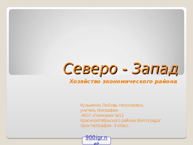 Северо - Запад Хозяйство экономического района Кузьменко Любовь Николаевна, учитель географии.  МОУ «Гимназия №12 Краснооктябрьского района Волгограда