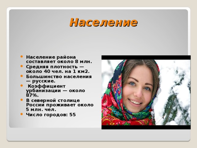 Население   Население района составляет около 8 млн. Средняя плотность — около 40 чел. на 1 км2. Большинство населения — русские.  Коэффициент урбанизации — около 87%. В северной столице России проживает около 5 млн. чел. Число городов: 55   