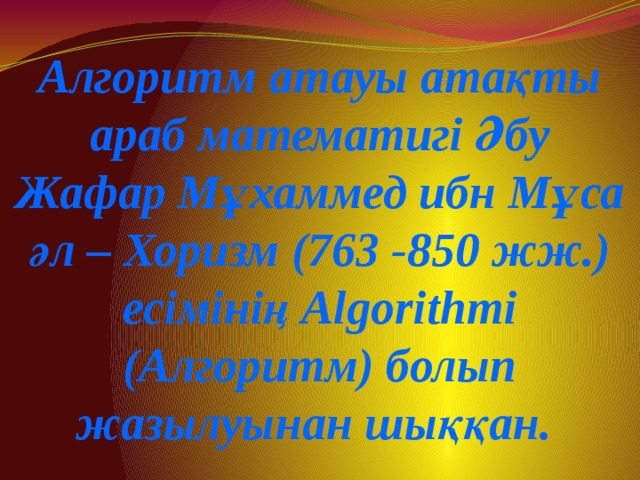 Алгоритм атауы атақты араб математигі Әбу Жафар Мұхаммед ибн Мұса әл – Хоризм (763 -850 жж.) есімінің Algorithmi (Алгоритм) болып жазылуынан шыққан. 