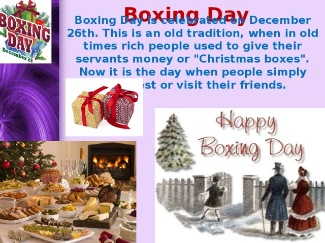 Boxing Day Boxing Day is celebrated on December 26th. This is an old tradition, when in old times rich people used to give their servants money or 