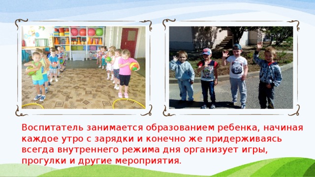Воспитатель занимается образованием ребенка, начиная каждое утро с зарядки и конечно же придерживаясь всегда внутреннего режима дня организует игры, прогулки и другие мероприятия. 