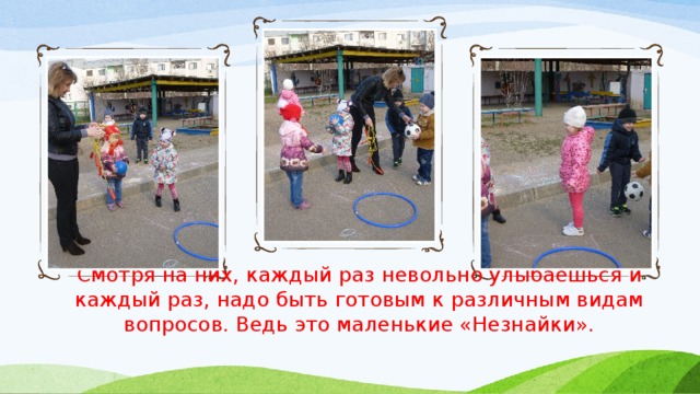 Смотря на них, каждый раз невольно улыбаешься и каждый раз, надо быть готовым к различным видам вопросов. Ведь это маленькие «Незнайки». 