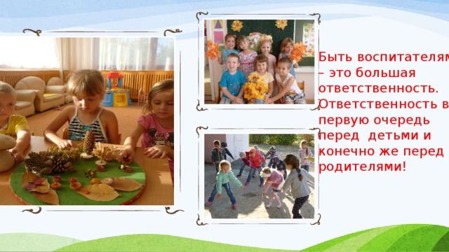 Быть воспитателям – это большая ответственность. Ответственность в первую очередь перед детьми и конечно же перед родителями! 