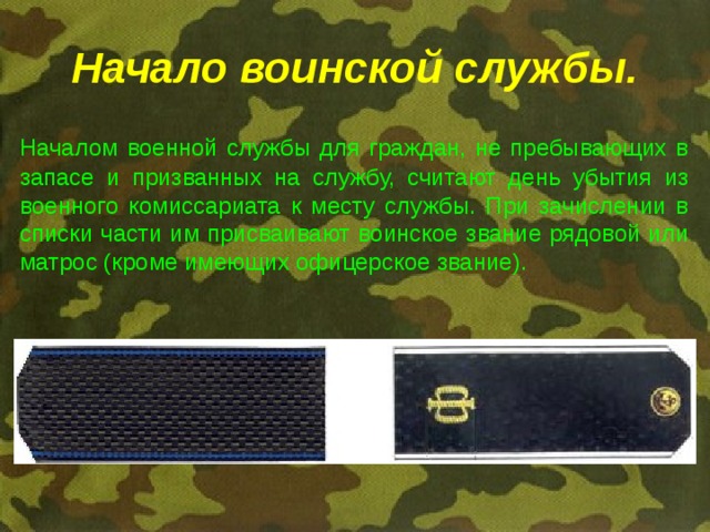 Начало воинской службы.  Началом военной службы для граждан, не пребывающих в запасе и призванных на службу, считают день убытия из военного комиссариата к месту службы. При зачислении в списки части им присваивают воинское звание рядовой или матрос (кроме имеющих офицерское звание). 