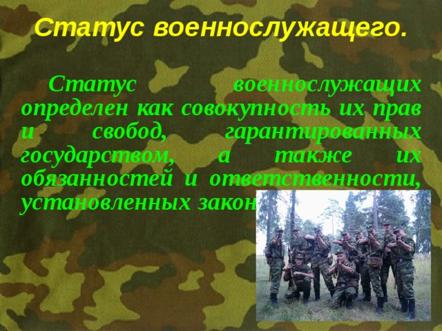 Статус военнослужащего.   Статус военнослужащих определен как совокупность их прав и свобод, гарантированных государством, а также их обязанностей и ответственности, установленных законодательством.  