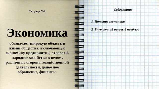 Содержание   1. Понятие экономики  2. Внутренний валовый продукт  Тетрадь №6   Экономика обозначает широкую область в жизни общества, включающую экономику предприятий, отраслей, народное хозяйство в целом, различные стороны хозяйственной деятельности, денежное обращение, финансы. 