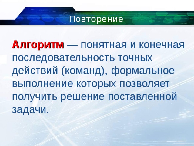 Повторение Алгоритм  — понятная и конечная последовательность точных действий (команд), формальное выполнение которых позволяет получить решение поставленной задачи. 