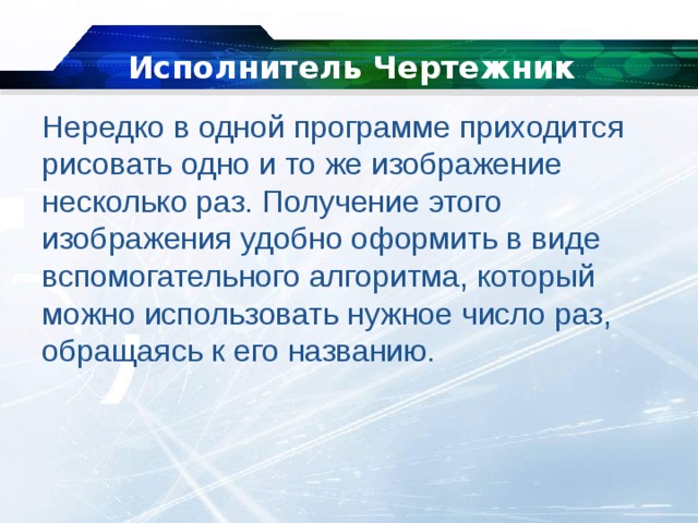   Исполнитель Чертежник Нередко в одной программе приходится рисовать одно и то же изображение несколько раз. Получение этого изображения удобно оформить в виде вспомогательного алгоритма, который можно использовать нужное число раз, обращаясь к его названию.  