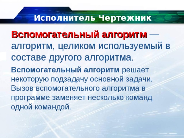   Исполнитель Чертежник Вспомогательный алгоритм   — алгоритм, целиком используемый в составе другого алгоритма. Вспомогательный алгоритм  решает некоторую подзадачу основной задачи. Вызов вспомогательного алгоритма в программе заменяет несколько команд одной командой. 