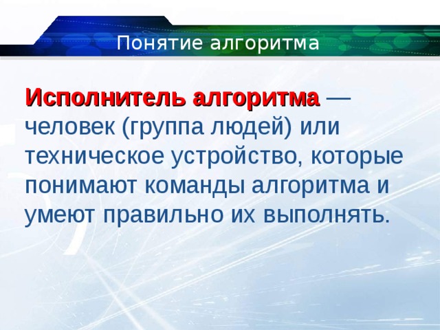 Понятие алгоритма Исполнитель алгоритма  — человек (группа людей) или техническое устройство, которые понимают команды алгоритма и умеют правильно их выполнять. 