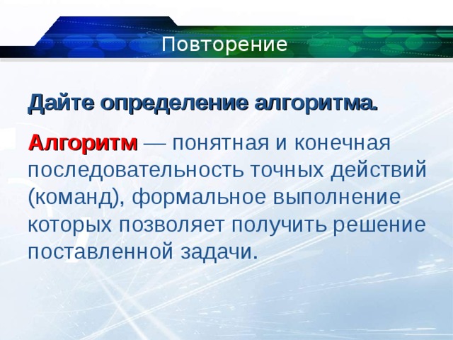Повторение Дайте определение алгоритма. Алгоритм — понятная и конечная последовательность точных действий (команд), формальное выполнение которых позволяет получить решение поставленной задачи. 