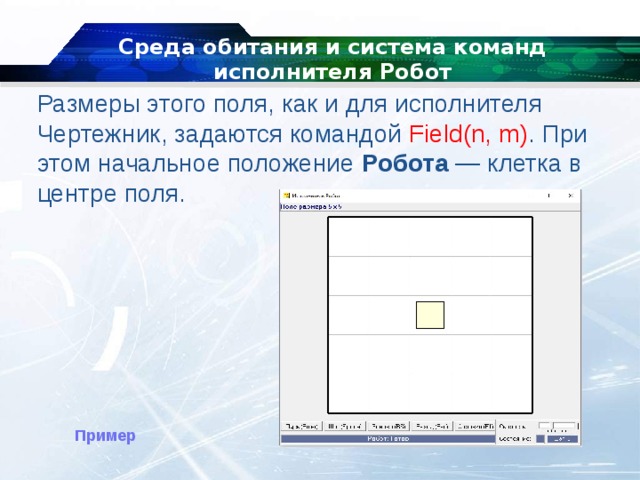 Среда обитания и система команд исполнителя Робот Размеры этого поля, как и для исполнителя Чертежник , задаются командой Field(n, m) . При этом начальное положение Робота — клетка в центре поля. Пример 