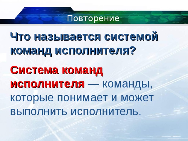 Повторение Что называется системой команд исполнителя?  Система команд исполнителя   — команды, которые понимает и может выполнить исполнитель. 