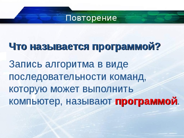 Повторение Что называется программой? Запись алгоритма в виде последовательности команд, которую может выполнить компьютер, называют программой . 