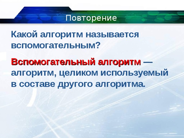 Повторение Какой алгоритм называется вспомогательным? Вспомогательный алгоритм — алгоритм, целиком используемый в составе другого алгоритма. 