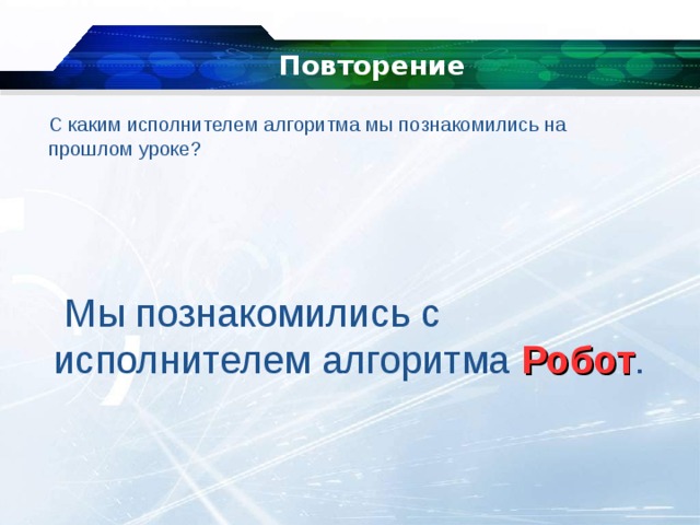 Повторение   С каким исполнителем алгоритма мы познакомились на прошлом уроке?   Мы познакомились с исполнителем алгоритма Робот . 