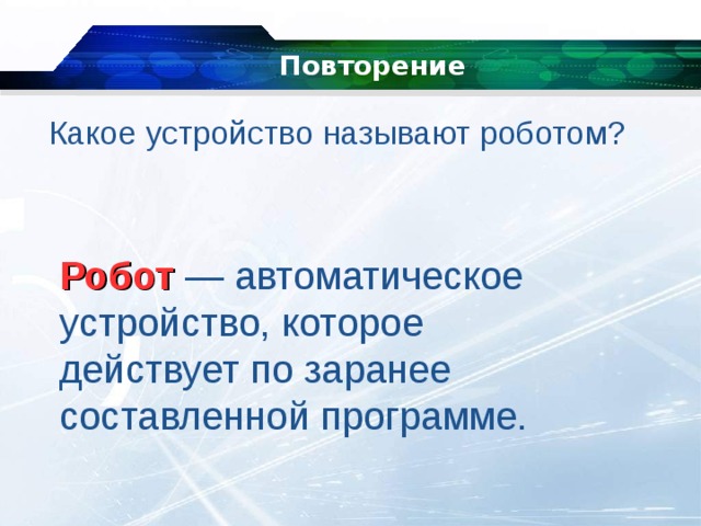 Повторение   Какое устройство называют роботом? Робот   — автоматическое устройство, которое действует по заранее составленной программе. 