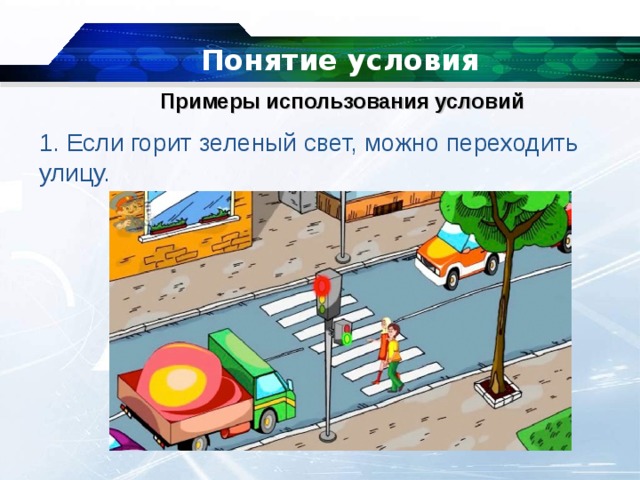 Понятие условия   Примеры использования условий 1. Если горит зеленый свет, можно переходить улицу. 