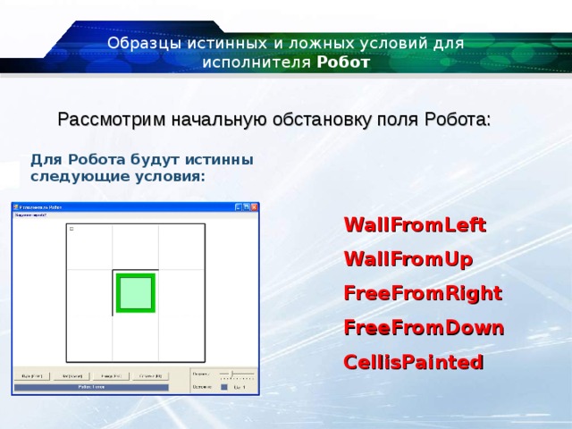 Образцы истинных и ложных условий для исполнителя  Робот Рассмотрим начальную обстановку поля Робота: Для Робота будут истинны следующие условия: WallFromLeft WallFromUp FreeFromRight FreeFromDown CellisPainted 